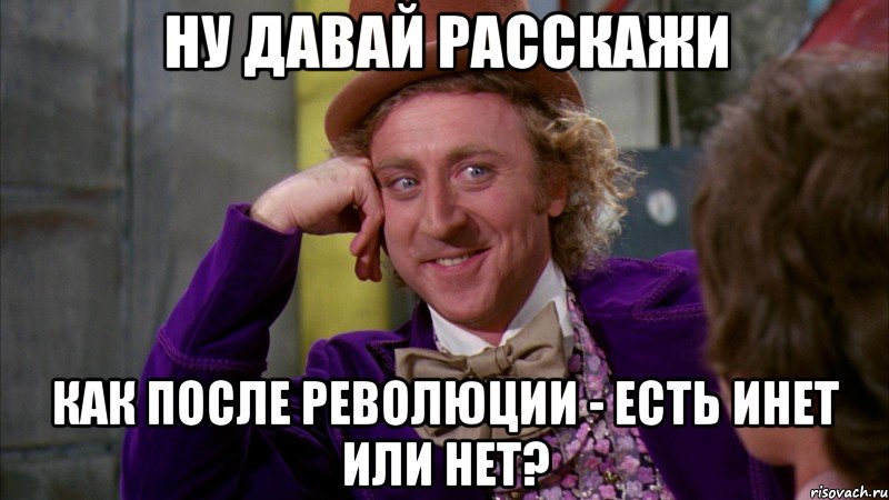 НУ ДАВАЙ РАССКАЖИ КАК ПОСЛЕ РЕВОЛЮЦИИ - ЕСТЬ ИНЕТ ИЛИ НЕТ?, Мем Ну давай расскажи (Вилли Вонка)