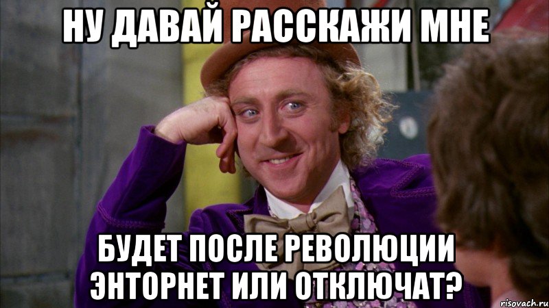 НУ ДАВАЙ РАССКАЖИ МНЕ БУДЕТ ПОСЛЕ РЕВОЛЮЦИИ ЭНТОРНЕТ ИЛИ ОТКЛЮЧАТ?, Мем Ну давай расскажи (Вилли Вонка)