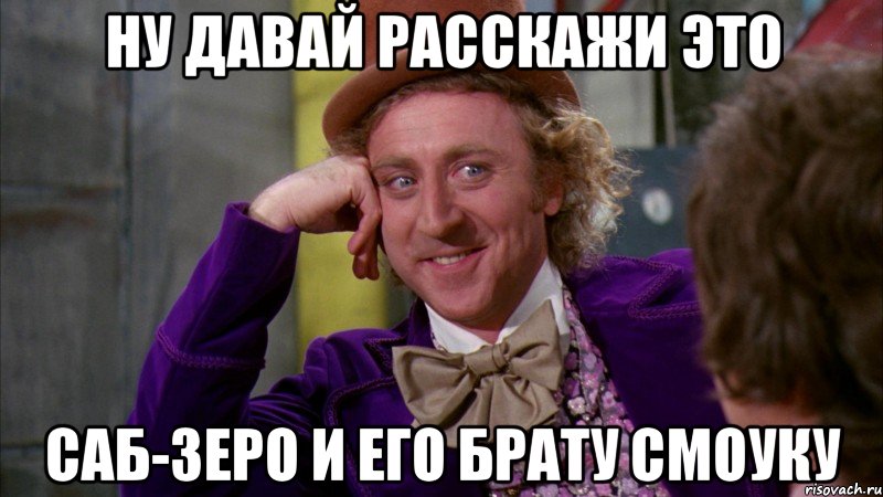 Ну давай расскажи это Саб-зеро и его брату Смоуку, Мем Ну давай расскажи (Вилли Вонка)