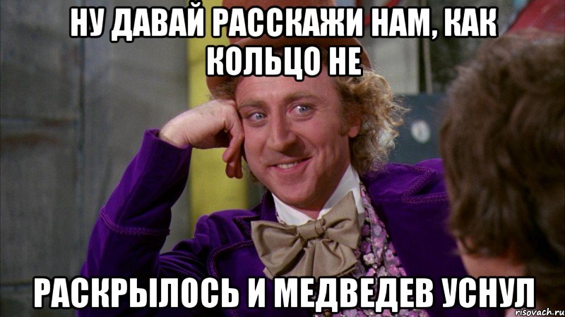 Ну давай расскажи нам, как кольцо не раскрылось и медведев уснул, Мем Ну давай расскажи (Вилли Вонка)