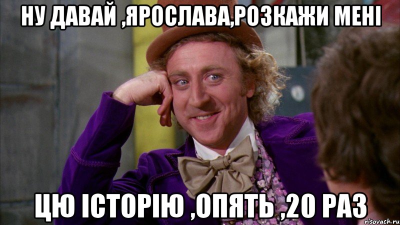 ну давай ,ярослава,розкажи мені цю історію ,опять ,20 раз, Мем Ну давай расскажи (Вилли Вонка)