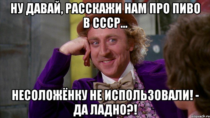 Ну давай, расскажи нам про пиво в СССР... Несоложёнку не использовали! - Да ладно?!, Мем Ну давай расскажи (Вилли Вонка)