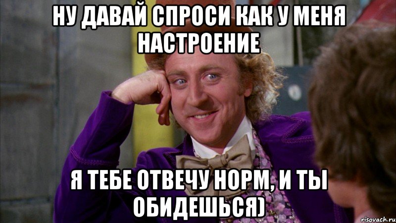 ну давай спроси как у меня настроение я тебе отвечу норм, и ты обидешься), Мем Ну давай расскажи (Вилли Вонка)