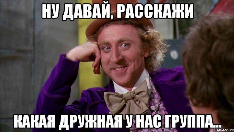 ну давай, расскажи какая дружная у нас группа..., Мем Ну давай расскажи (Вилли Вонка)