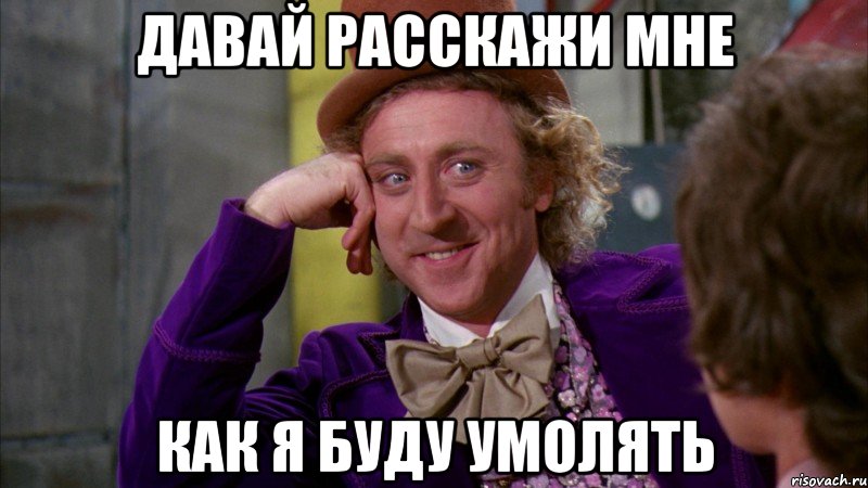 Давай расскажи мне как я буду умолять, Мем Ну давай расскажи (Вилли Вонка)