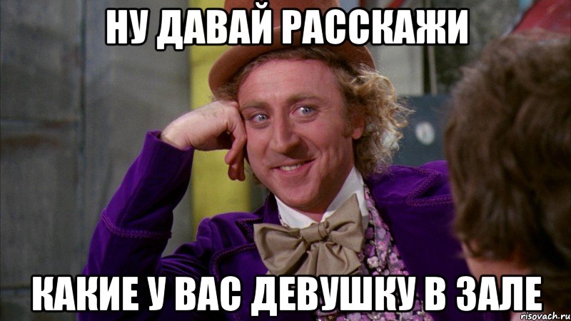 Ну давай расскажи Какие у вас девушку в зале, Мем Ну давай расскажи (Вилли Вонка)