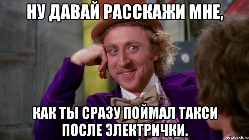 Ну давай расскажи мне, как ты сразу поймал такси после электрички., Мем Ну давай расскажи (Вилли Вонка)