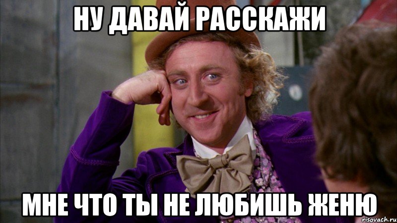 Ну давай расскажи мне что ты не любишь Женю, Мем Ну давай расскажи (Вилли Вонка)