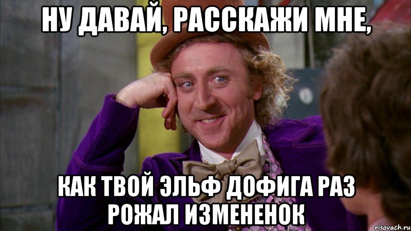 ну давай, расскажи мне, как твой эльф дофига раз рожал измененок, Мем Ну давай расскажи (Вилли Вонка)