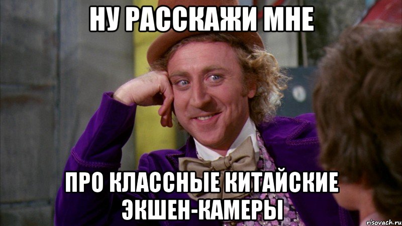 Ну расскажи мне про классные китайские экшен-камеры, Мем Ну давай расскажи (Вилли Вонка)