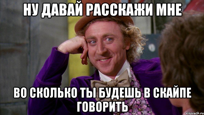 Ну давай расскажи мне во сколько ты будешь в скайпе говорить, Мем Ну давай расскажи (Вилли Вонка)