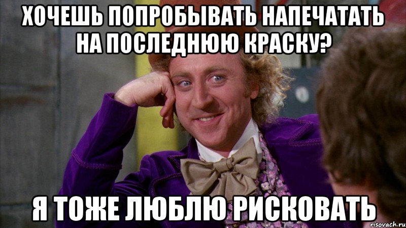 Хочешь попробывать напечатать на последнюю краску? Я тоже люблю рисковать, Мем Ну давай расскажи (Вилли Вонка)