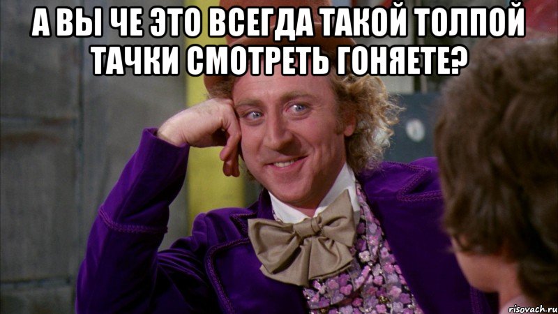 А ВЫ ЧЕ ЭТО ВСЕГДА ТАКОЙ ТОЛПОЙ ТАЧКИ СМОТРЕТЬ ГОНЯЕТЕ? , Мем Ну давай расскажи (Вилли Вонка)