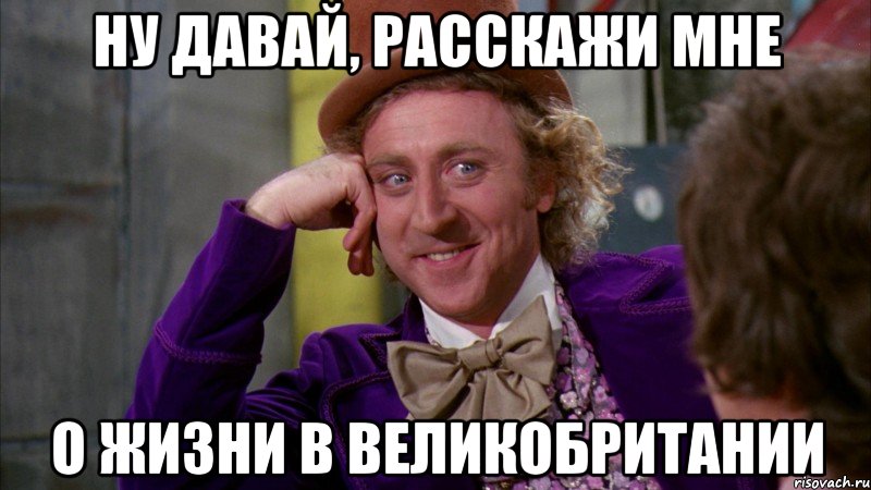 ну давай, расскажи мне о жизни в Великобритании, Мем Ну давай расскажи (Вилли Вонка)