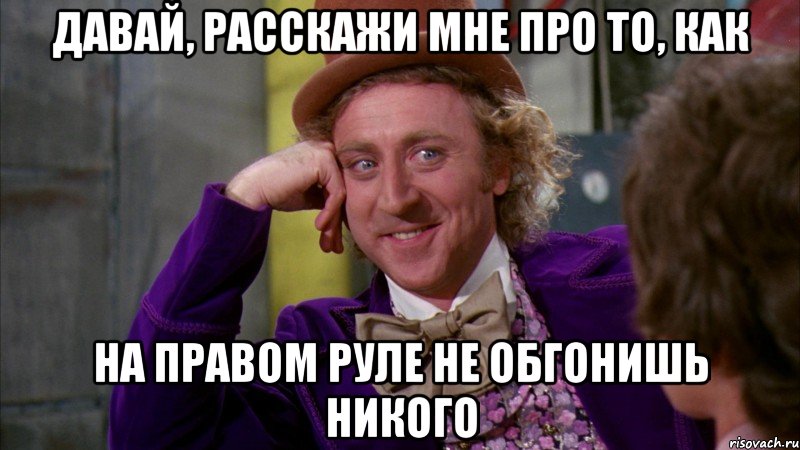 Давай, расскажи мне про то, как на правом руле не обгонишь никого, Мем Ну давай расскажи (Вилли Вонка)