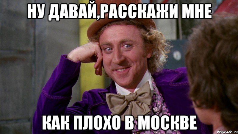 ну давай,расскажи мне как плохо в Москве, Мем Ну давай расскажи (Вилли Вонка)