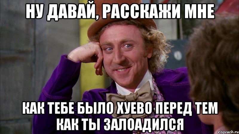 ну давай, расскажи мне как тебе было хуево перед тем как ты залоадился, Мем Ну давай расскажи (Вилли Вонка)