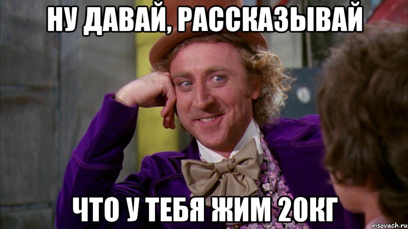 Ну давай, рассказывай Что у тебя жим 20кг, Мем Ну давай расскажи (Вилли Вонка)