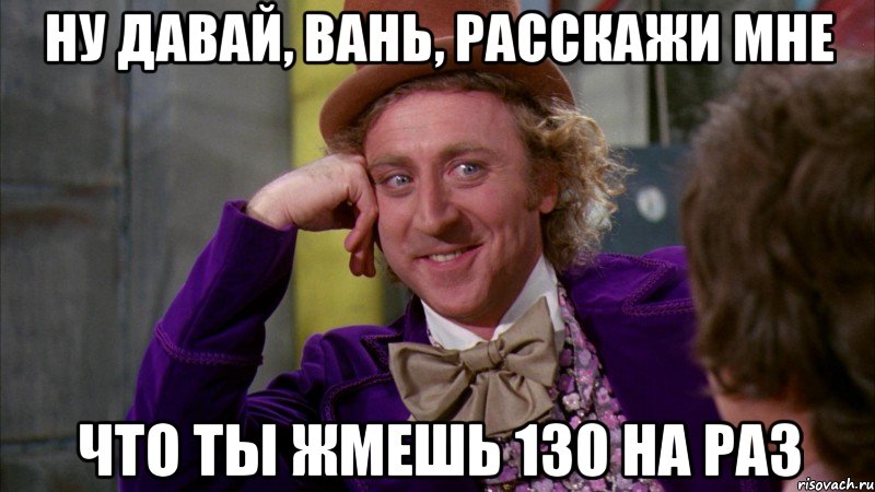 ну давай, Вань, расскажи мне что ты жмешь 130 на раз, Мем Ну давай расскажи (Вилли Вонка)