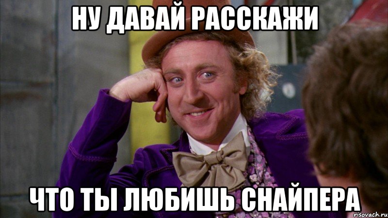 Ну давай расскажи Что ты любишь снайпера, Мем Ну давай расскажи (Вилли Вонка)