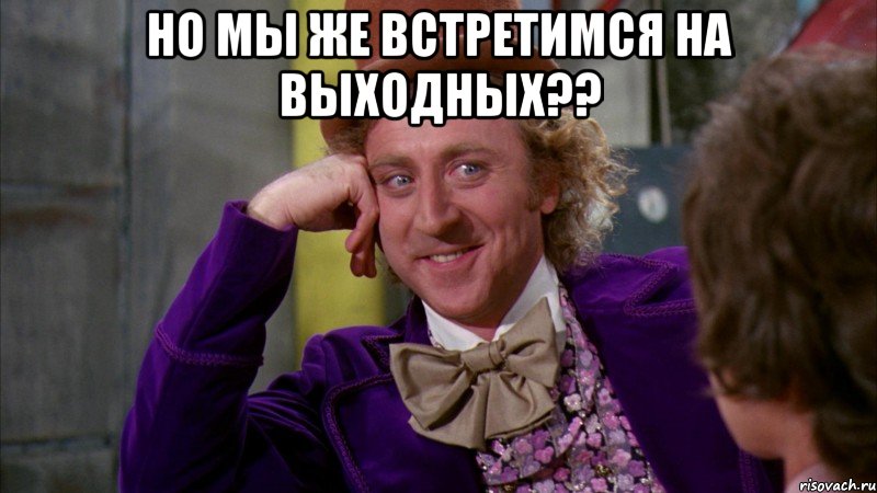 но мы же встретимся на выходных?? , Мем Ну давай расскажи (Вилли Вонка)