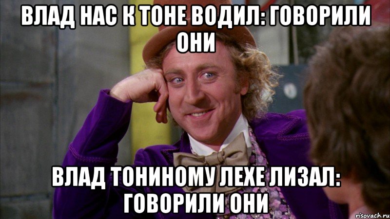 Влад нас к Тоне водил: говорили они Влад тониному Лехе лизал: говорили они, Мем Ну давай расскажи (Вилли Вонка)