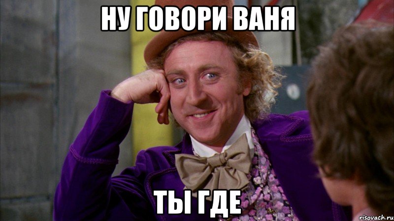 ну говори Ваня ты где, Мем Ну давай расскажи (Вилли Вонка)