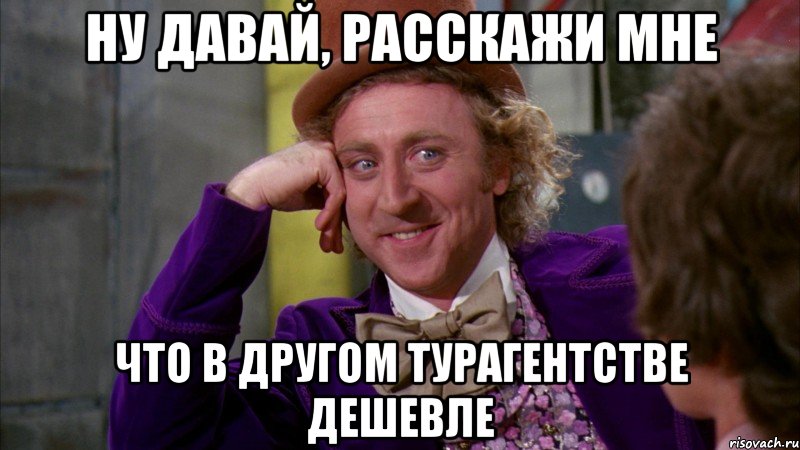 Ну давай, расскажи мне что в другом турагентстве дешевле, Мем Ну давай расскажи (Вилли Вонка)