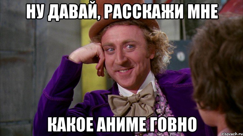 ну давай, расскажи мне какое аниме говно, Мем Ну давай расскажи (Вилли Вонка)