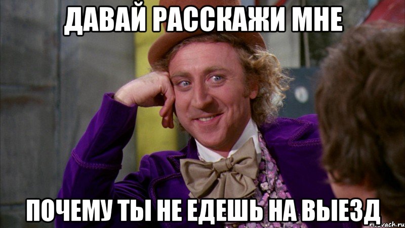 ДАВАЙ РАССКАЖИ МНЕ ПОЧЕМУ ТЫ НЕ ЕДЕШЬ НА ВЫЕЗД, Мем Ну давай расскажи (Вилли Вонка)