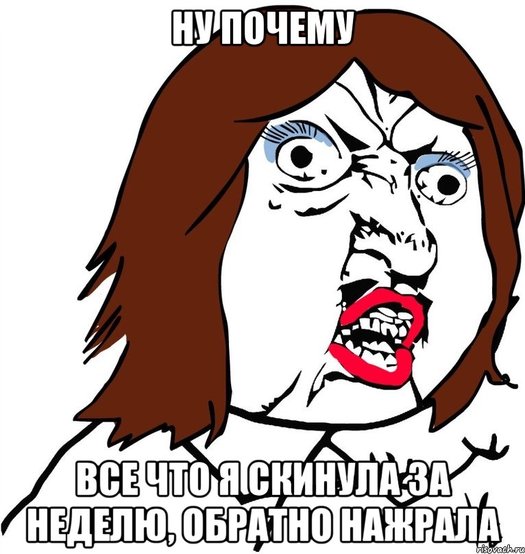 ну почему все что я скинула за неделю, обратно нажрала, Мем Ну почему (девушка)