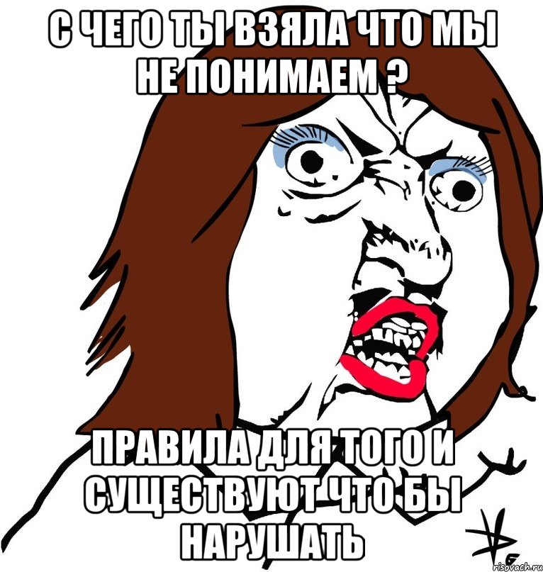 с чего ты взяла что мы не понимаем ? правила для того и существуют что бы нарушать, Мем Ну почему (девушка)