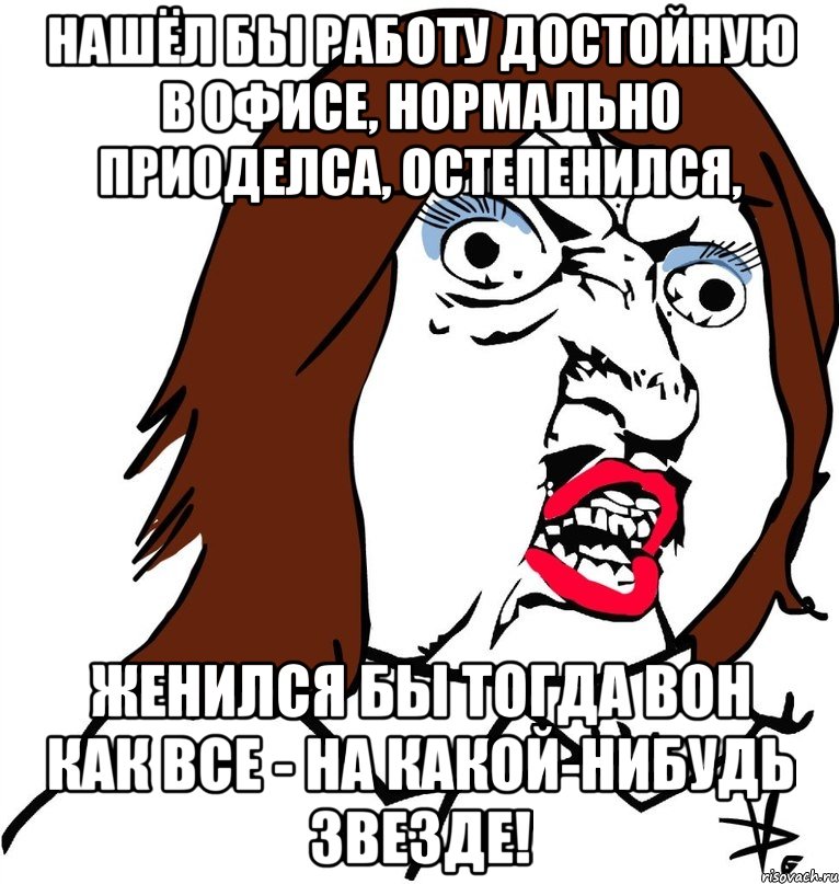 Нашёл бы работу достойную в офисе, нормально приоделса, остепенился, женился бы тогда вон как все - на какой-нибудь звезде!, Мем Ну почему (девушка)