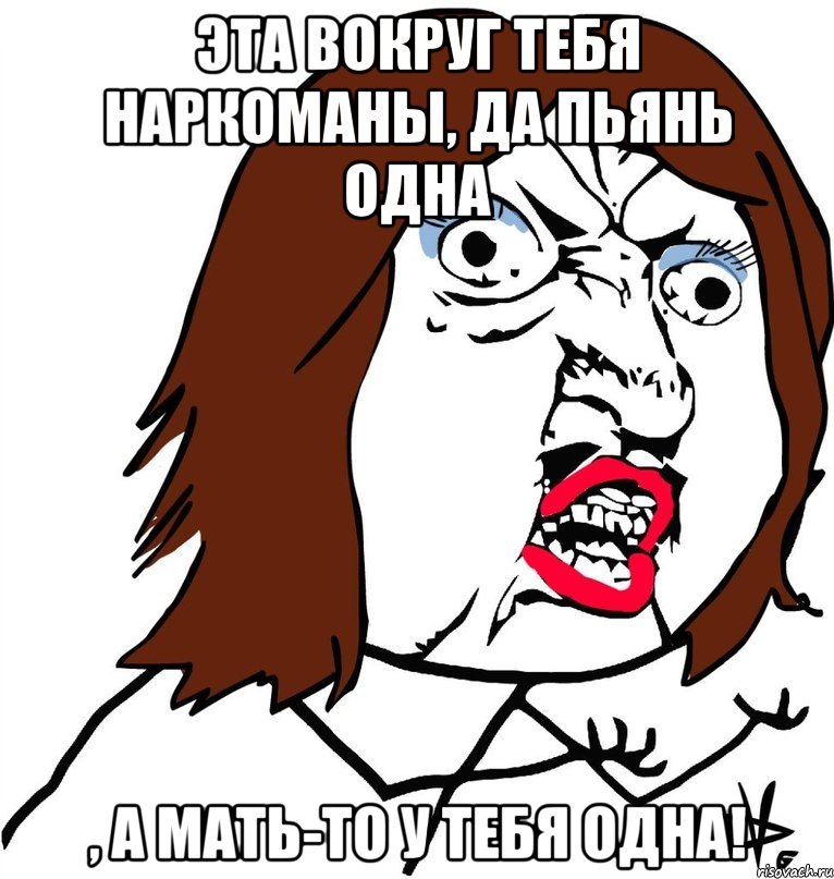 Эта вокруг тебя наркоманы, да пьянь одна , а мать-то у тебя одна!, Мем Ну почему (девушка)