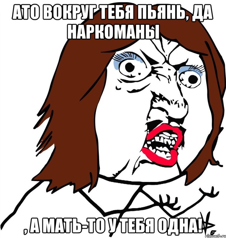 АТО вокруг тебя пьянь, да наркоманы , а мать-то у тебя одна!, Мем Ну почему (девушка)