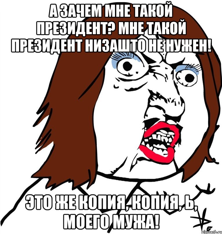 А зачем мне такой Президент? Мне такой Президент НИЗАШТО не нужен! Это же копия, копия, Ь, моего мужа!, Мем Ну почему (девушка)