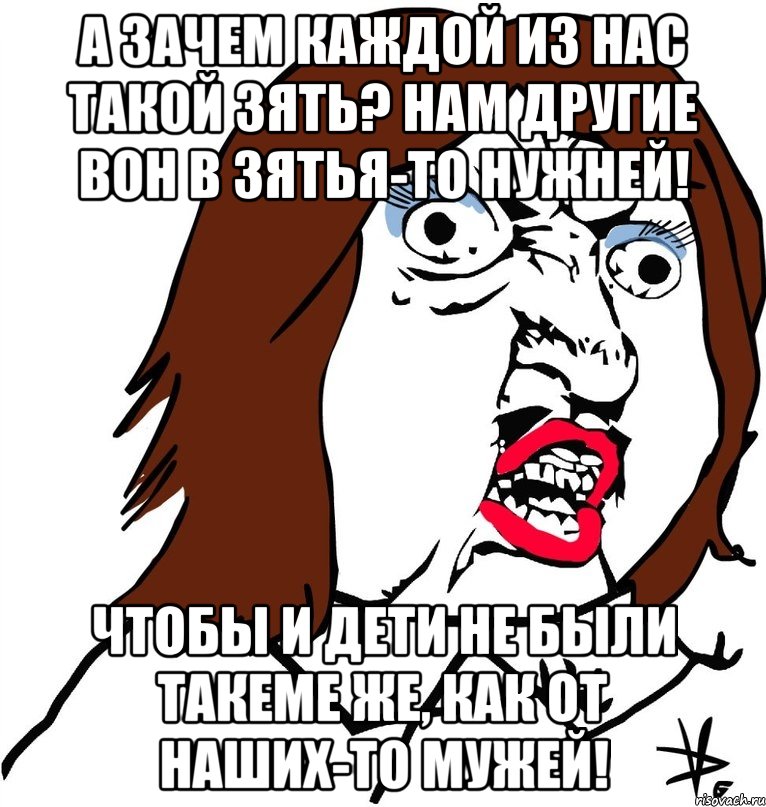 А зачем каждой из нас такой зять? Нам другие вон в зятья-то нужней! Чтобы и дети не были такеме же, как от наших-то мужей!, Мем Ну почему (девушка)