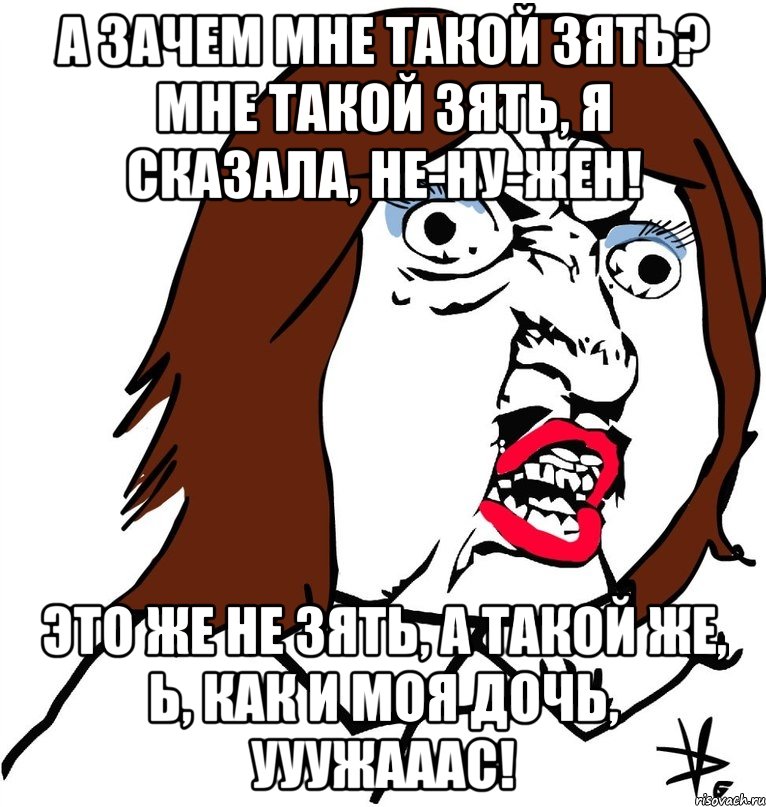 А зачем мне такой зять? Мне такой зять, я сказала, не-ну-жен! Это же не зять, а такой же, Ь, как и моя дочь, УУУЖАААС!, Мем Ну почему (девушка)