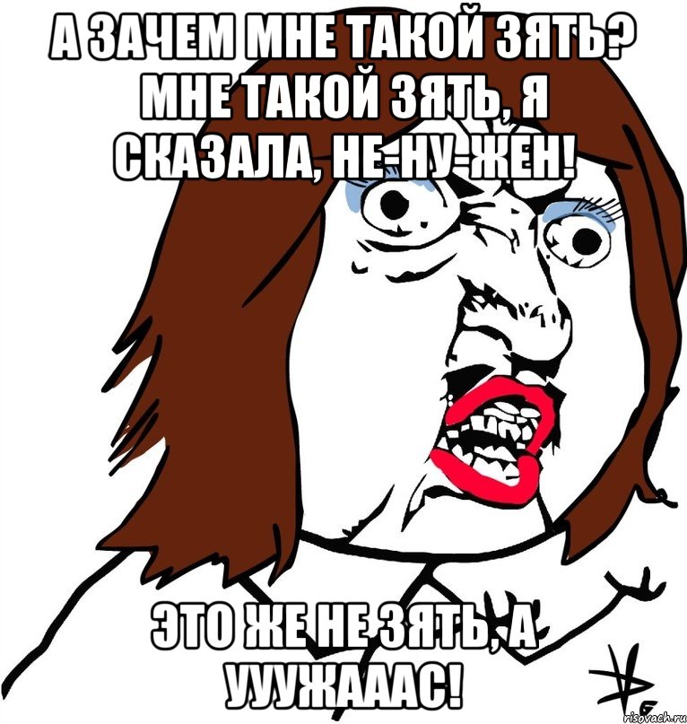 А зачем мне такой зять? Мне такой зять, я сказала, не-ну-жен! Это же не зять, а УУУЖАААС!, Мем Ну почему (девушка)