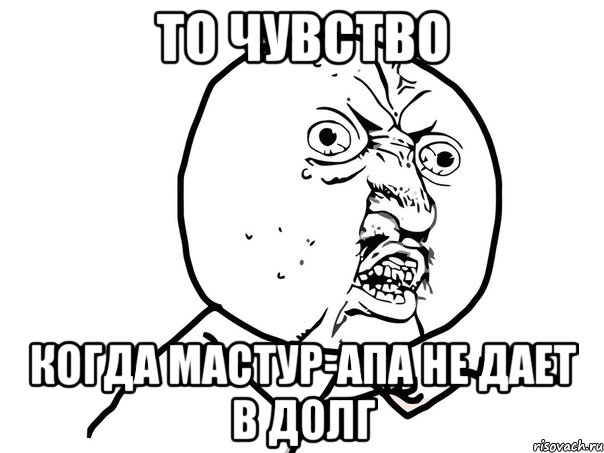 то чувство когда Мастур-апа не дает в долг, Мем Ну почему (белый фон)