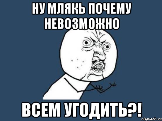 НУ МЛЯКЬ ПОЧЕМУ НЕВОЗМОЖНО ВСЕМ УГОДИТЬ?!, Мем Ну почему