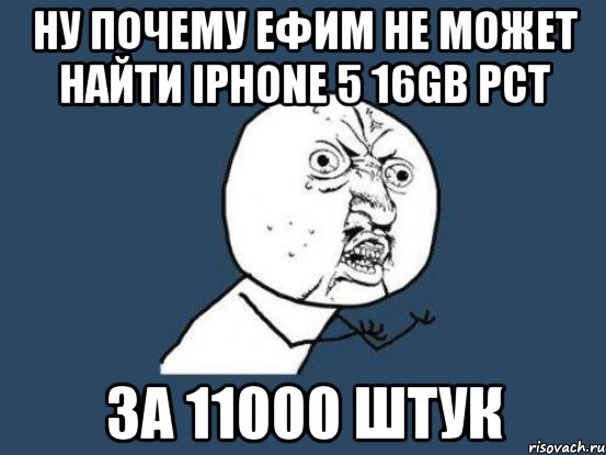 Ну почему ЕФИМ НЕ МОЖЕТ НАЙТИ IPHONE 5 16GB РСТ ЗА 11000 ШТУК, Мем Ну почему