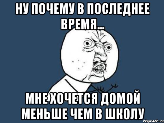 ну почему в последнее время... мне хочется домой меньше чем в школу, Мем Ну почему