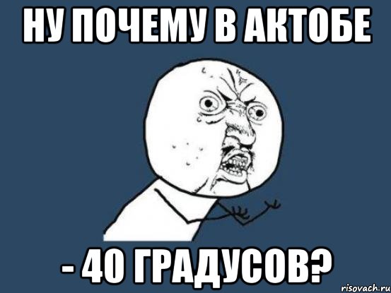 Ну почему в Актобе - 40 градусов?, Мем Ну почему