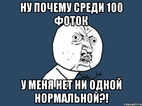 Ну почему среди 100 фоток у меня нет ни одной нормальной?!, Мем Ну почему