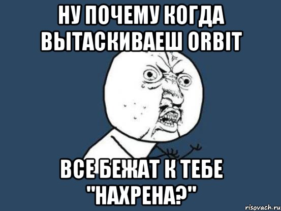 ну почему когда вытаскиваеш orbit все бежат к тебе "нахрена?", Мем Ну почему