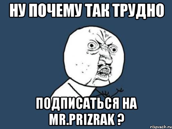 Ну почему так трудно Подписаться на Mr.Prizrak ?, Мем Ну почему