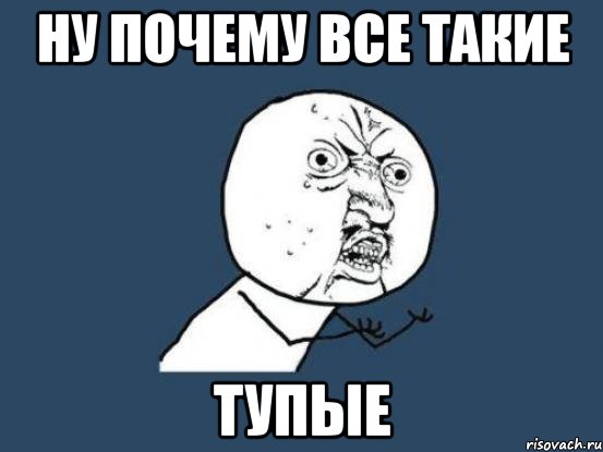 Ну почему все такие тупые, Мем Ну почему