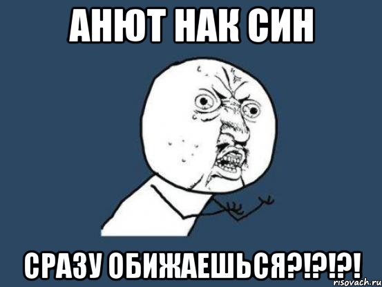 АНЮТ НАК СИН СРАЗУ ОБИЖАЕШЬСЯ?!?!?!, Мем Ну почему