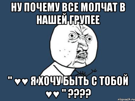 Ну почему все молчат в нашей групее " ♥♥ Я хочу быть с тобой ♥♥ " ????, Мем Ну почему